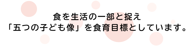 食を生活の一部と捉え
「五つの子ども像」を食育目標としています。